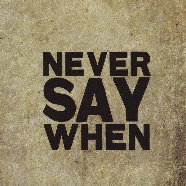NEVER SAY WHEN