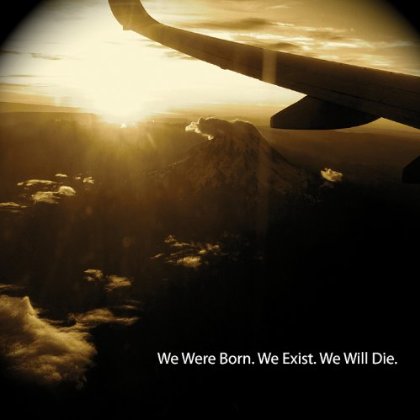 WE WERE BORN WE EXIST WE WILL DIE