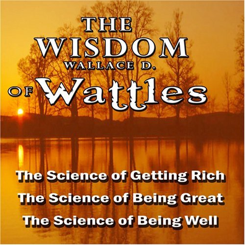 WISDOM OF WALLACE D. WATTLES-INCLUDING: SCIENCE OF