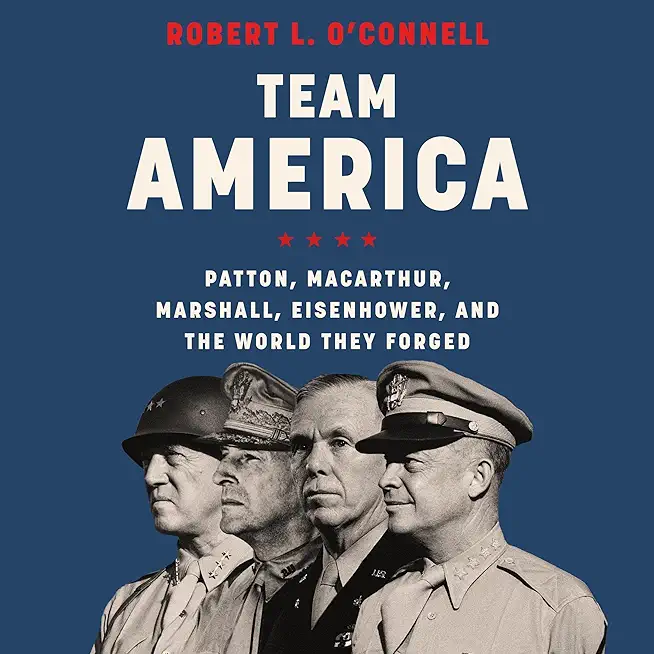 Team America: Patton, Macarthur, Marshall, Eisenhower, and the World They Forged