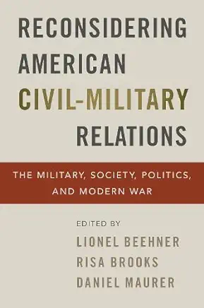 Reconsidering American Civil-Military Relations: The Military, Society, Politics, and Modern War
