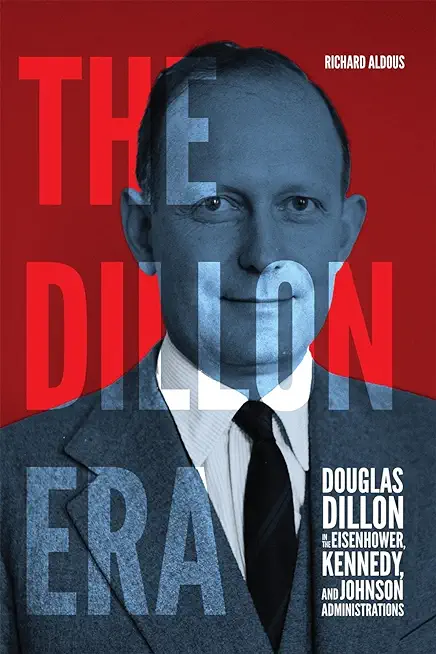 The Dillon Era: Douglas Dillon in the Eisenhower, Kennedy, and Johnson Administrations