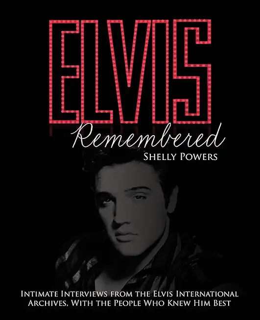 Elvis Remembered: Intimate Interviews from the Elvis International Archives, with the People Who Knew Him Best
