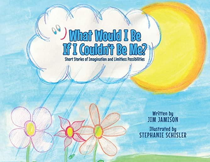 What Would I Be If I Couldn't Be Me?: Short Stories of Imagination and Limitless Possibilities