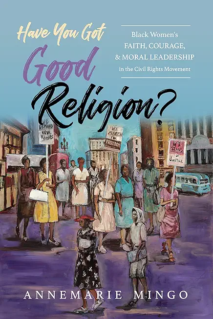 Have You Got Good Religion?: Black Women's Faith, Courage, and Moral Leadership in the Civil Rights Movement