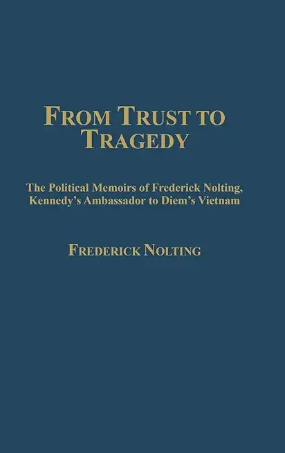 From Trust to Tragedy: The Political Memoirs of Frederick Nolting, Kennedy's Ambassador to Diem's Vietnam