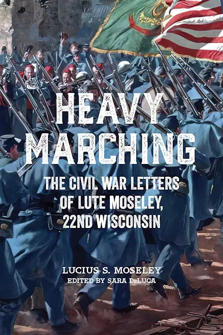 Heavy Marching: The Civil War Letters of Lute Moseley, 22nd Wisconsin