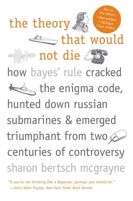 The Theory That Would Not Die: How Bayes' Rule Cracked the Enigma Code, Hunted Down Russian Submarines, and Emerged Triumphant from Two Centuries of