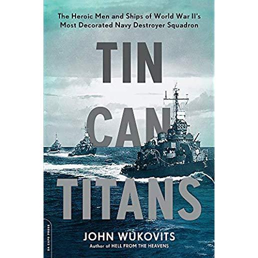 Tin Can Titans: The Heroic Men and Ships of World War II's Most Decorated Navy Destroyer Squadron