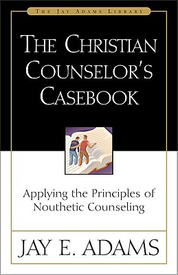 The Christian Counselor's Casebook: Applying the Principles of Nouthetic Counseling