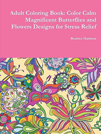 Adult Coloring Book: Color Calm Magnificent Butterflies and Flowers Designs for Stress Relief