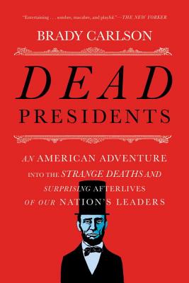 Dead Presidents: An American Adventure Into the Strange Deaths and Surprising Afterlives of Our Nations Leaders