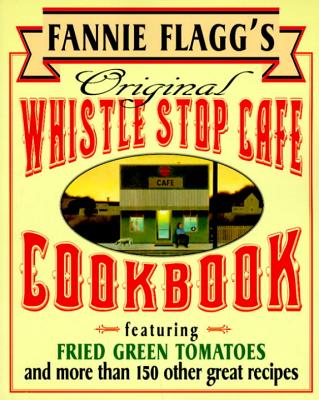 Fannie Flagg's Original Whistle Stop Cafe Cookbook: Featuring: Fried Green Tomatoes, Southern Barbecue, Banana Split Cake, and Many Other Great Recipe