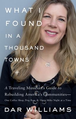 What I Found in a Thousand Towns: A Traveling Musician's Guide to Rebuilding America's Communities-One Coffee Shop, Dog Run, and Open-Mike Night at a