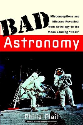 Bad Astronomy: Misconceptions and Misuses Revealed, from Astrology to the Moon Landing Hoax