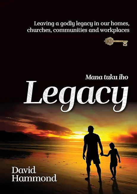 Legacy: Leaving a Godly legacy in our homes, churches, communities and workplaces