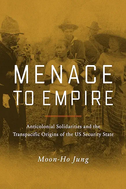 Menace to Empire: Anticolonial Solidarities and the Transpacific Origins of the Us Security Statevolume 63