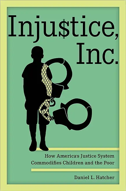 Injustice, Inc.: How America's Justice System Commodifies Children and the Poor