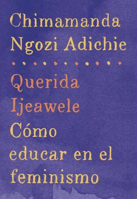 Querida Ijeawele: CÃ³mo Educar En El Feminismo: Span-Lang Ed of Dear Ijeawele, or a Feminist Manifesto in Fifteen Suggestions