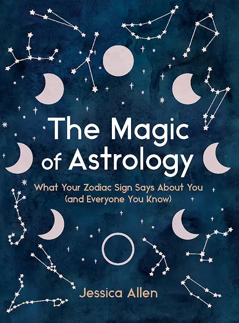The Magic of Astrology: What Your Zodiac Sign Says about You (and Everyone You Know)