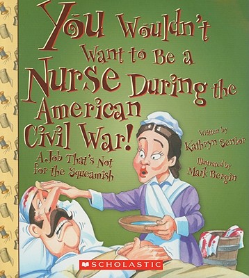 You Wouldn't Want to Be a Nurse During the American Civil War!: A Job That's Not for the Squeamish