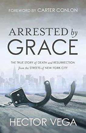 Arrested By Grace: The True Story of Death and Resurrection from the Streets of New York City