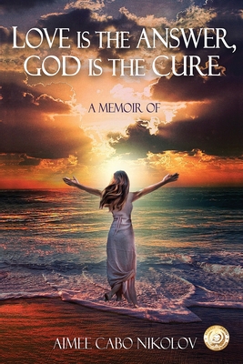 Love is the Answer, God is the Cure: A True Story of Abuse, Betrayal and Unconditional Love