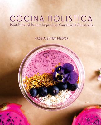Cocina Holistica: Plant-Powered Recipes Inspired by Guatemalan Superfoods