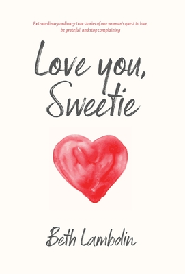 Love you, Sweetie: Extraordinary ordinary true stories of one woman's quest to love, be grateful, and stop complaining