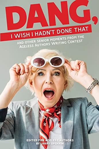 DANG, I Wish I Hadn't Done That: and other senior moments from the Ageless Authors Writing Contest