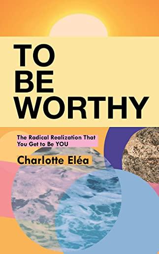 To Be Worthy: The Radical Realization That You Get to Be YOU