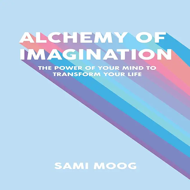 Alchemy of Imagination: The Power of Your Mind to Transform Your Life