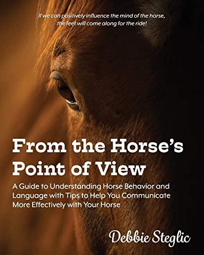 From the Horse's Point of View: A Guide to Understanding Horse Behavior and Language with Tips to Help You Communicate More Effectively with Your Hors