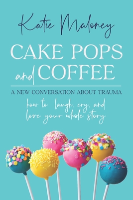 Cake Pops and Coffee: A New Conversation About Trauma - How to Laugh, Cry, and Love Your Whole Story