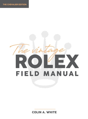 The Vintage Rolex Field Manual: The Essential Collectors Reference Guide
