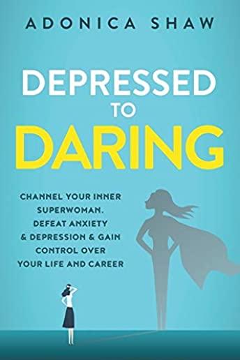 Depressed to Daring: Channel your inner superwoman. Defeat anxiety & depression & gain control over your life and career.
