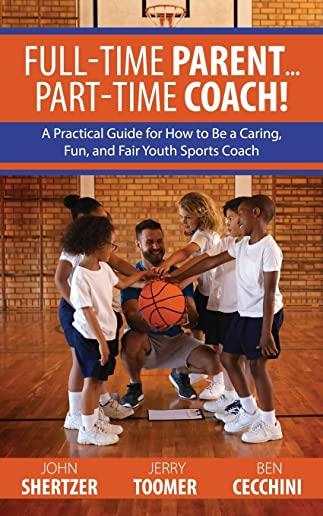Full-Time Parent... Part-Time Coach!: A Practical Guide for How to Be a Caring, Fun, and Fair Youth Sports Coach