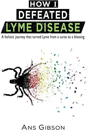 How I Defeated Lyme Disease: A holistic journey that turned Lyme from a curse to a blessing