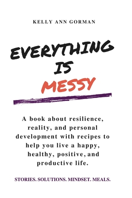 Everything Is Messy: Stories. Solutions. Mindset. Meals.