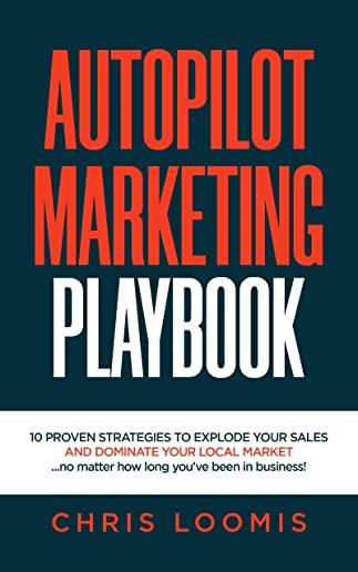 Autopilot Marketing Playbook: 10 PROVEN STRATEGIES TO EXPLODE YOUR SALES AND DOMINATE YOUR LOCAL MARKET...no matter how long you've been in business