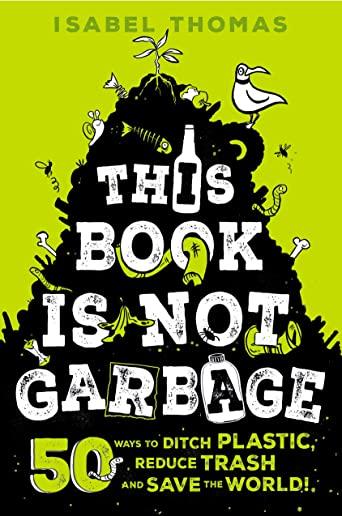 This Book Is Not Garbage: 50 Ways to Ditch Plastic, Reduce Trash, and Save the World!