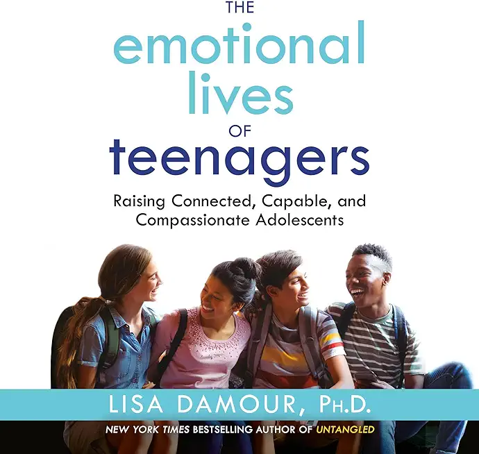 The Emotional Lives of Teenagers: Raising Connected, Capable, and Compassionate Adolescents
