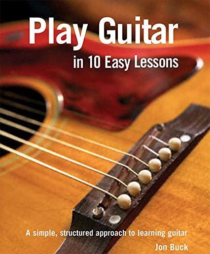 Play Guitar in 10 Easy Lessons: A Simple, Beginner's Guide to Learning Guitar