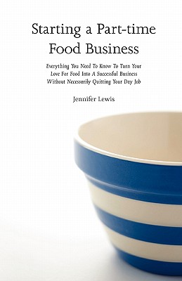 Starting a Part-time Food Business: Everything You Need to Know to Turn Your Love for Food Into a Successful Business Without Necessarily Quitting You