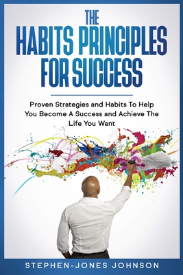 The Habits Principles for Success: Proven Strategies and Habits To Help You Become A Success and Achieve The Life You Want