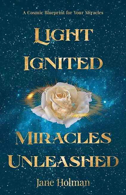 Light Ignited, Miracles Unleashed: A Cosmic Blueprint for Your Miracles