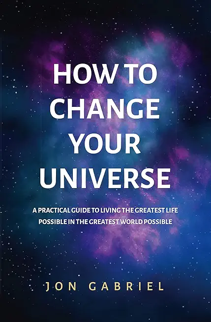 How to Change Your Universe: A practical guide to living the greatest life possible - in the greatest world possible