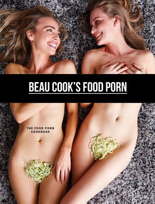 Beau Cook's Food Porn: The Food Porn Cookbook