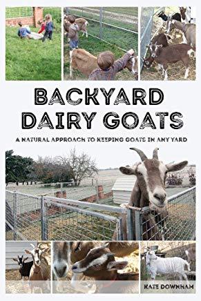 Backyard Dairy Goats: A natural approach to keeping goats in any yard