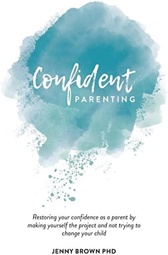 Confident Parenting: Restoring your confidence as a parent by making yourself the project and not trying to change your child